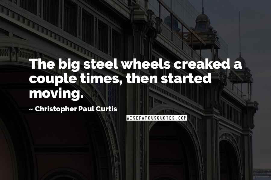 Christopher Paul Curtis Quotes: The big steel wheels creaked a couple times, then started moving.