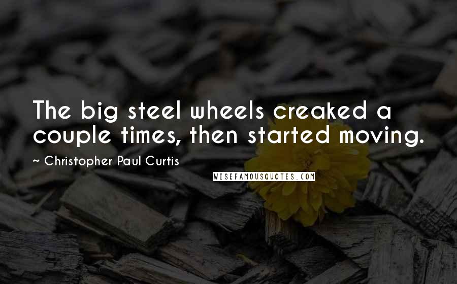 Christopher Paul Curtis Quotes: The big steel wheels creaked a couple times, then started moving.