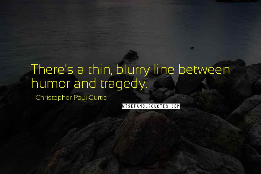 Christopher Paul Curtis Quotes: There's a thin, blurry line between humor and tragedy.