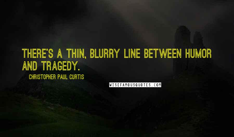 Christopher Paul Curtis Quotes: There's a thin, blurry line between humor and tragedy.