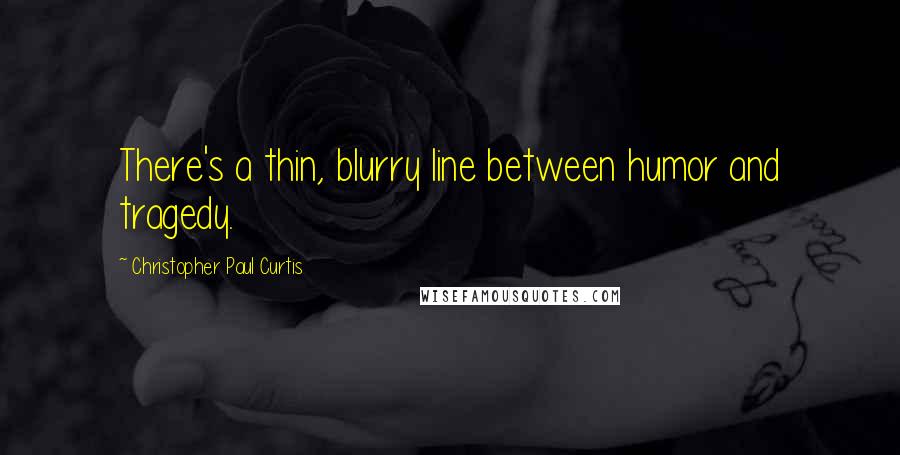 Christopher Paul Curtis Quotes: There's a thin, blurry line between humor and tragedy.