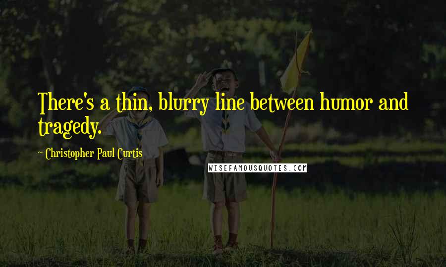 Christopher Paul Curtis Quotes: There's a thin, blurry line between humor and tragedy.