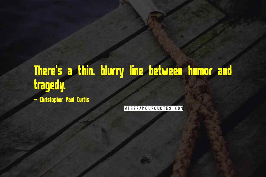 Christopher Paul Curtis Quotes: There's a thin, blurry line between humor and tragedy.