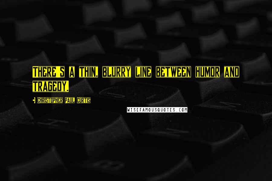 Christopher Paul Curtis Quotes: There's a thin, blurry line between humor and tragedy.