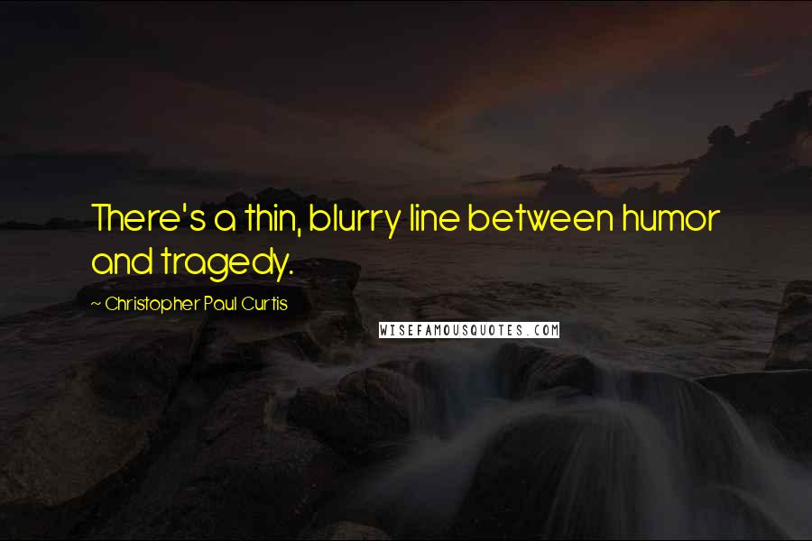 Christopher Paul Curtis Quotes: There's a thin, blurry line between humor and tragedy.