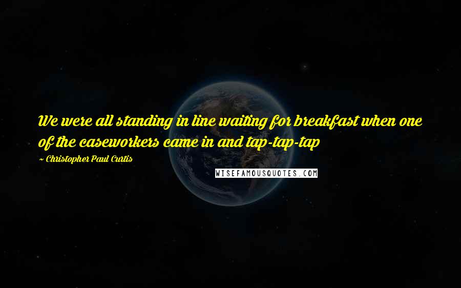 Christopher Paul Curtis Quotes: We were all standing in line waiting for breakfast when one of the caseworkers came in and tap-tap-tap