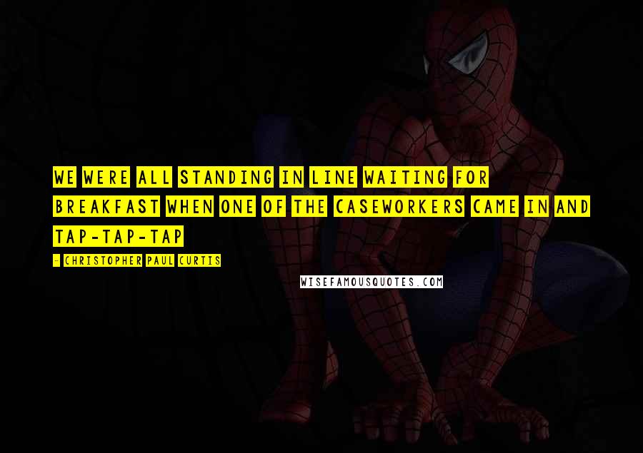 Christopher Paul Curtis Quotes: We were all standing in line waiting for breakfast when one of the caseworkers came in and tap-tap-tap