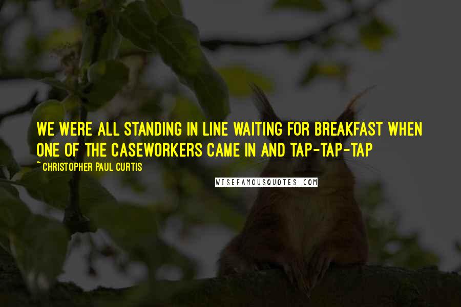 Christopher Paul Curtis Quotes: We were all standing in line waiting for breakfast when one of the caseworkers came in and tap-tap-tap