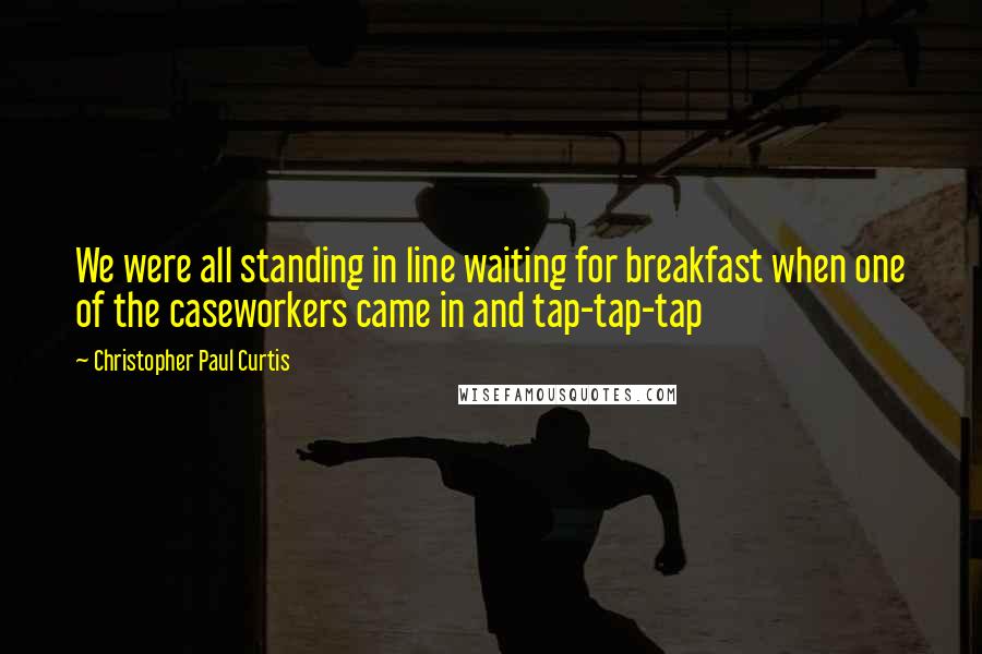 Christopher Paul Curtis Quotes: We were all standing in line waiting for breakfast when one of the caseworkers came in and tap-tap-tap