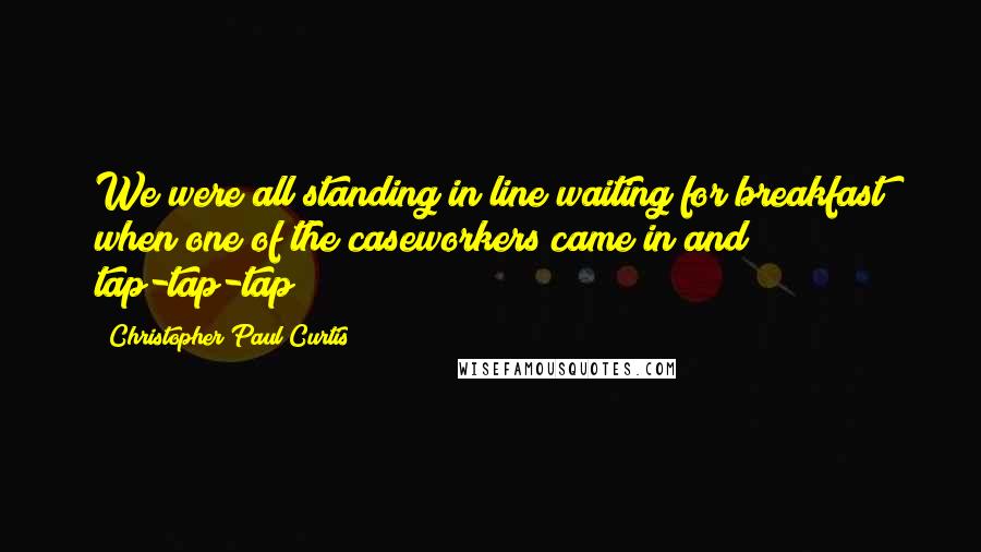 Christopher Paul Curtis Quotes: We were all standing in line waiting for breakfast when one of the caseworkers came in and tap-tap-tap