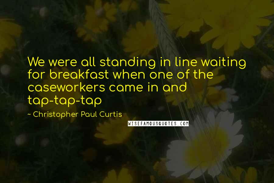 Christopher Paul Curtis Quotes: We were all standing in line waiting for breakfast when one of the caseworkers came in and tap-tap-tap