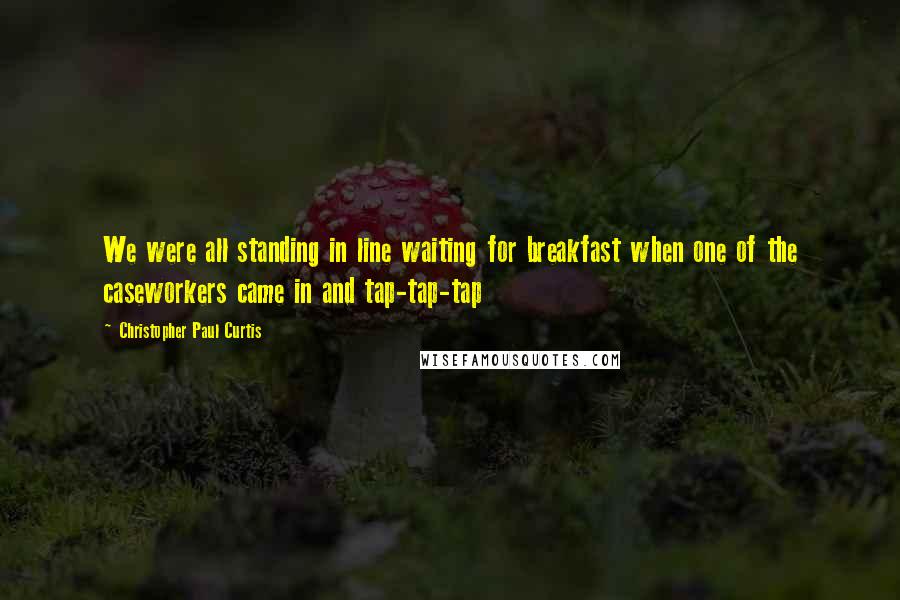 Christopher Paul Curtis Quotes: We were all standing in line waiting for breakfast when one of the caseworkers came in and tap-tap-tap