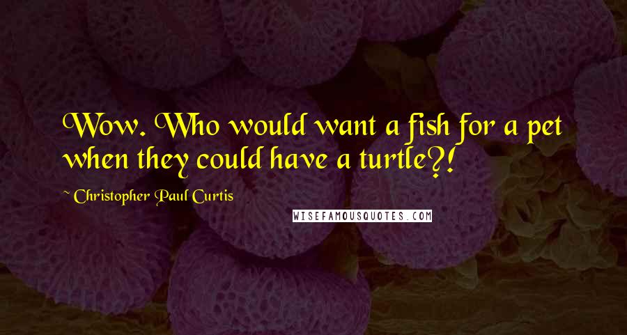 Christopher Paul Curtis Quotes: Wow. Who would want a fish for a pet when they could have a turtle?!