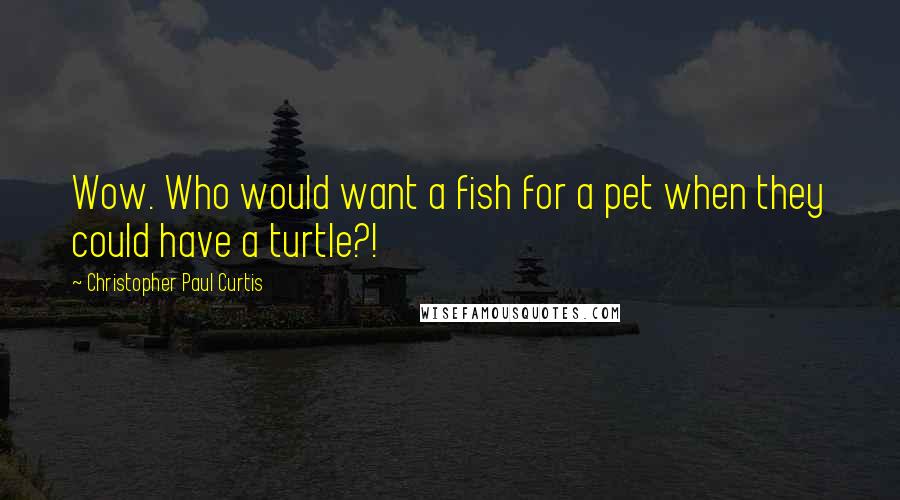 Christopher Paul Curtis Quotes: Wow. Who would want a fish for a pet when they could have a turtle?!