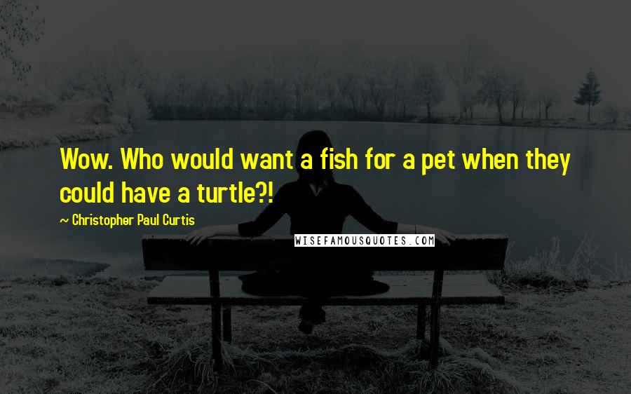 Christopher Paul Curtis Quotes: Wow. Who would want a fish for a pet when they could have a turtle?!