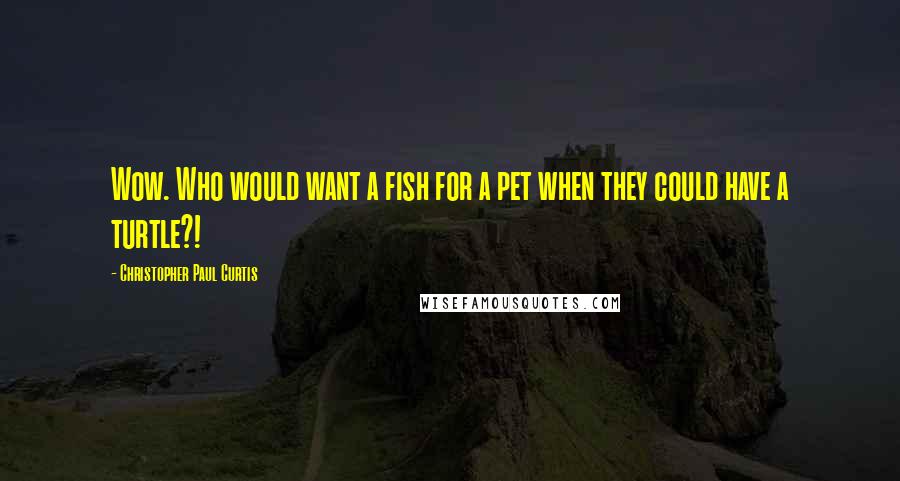 Christopher Paul Curtis Quotes: Wow. Who would want a fish for a pet when they could have a turtle?!