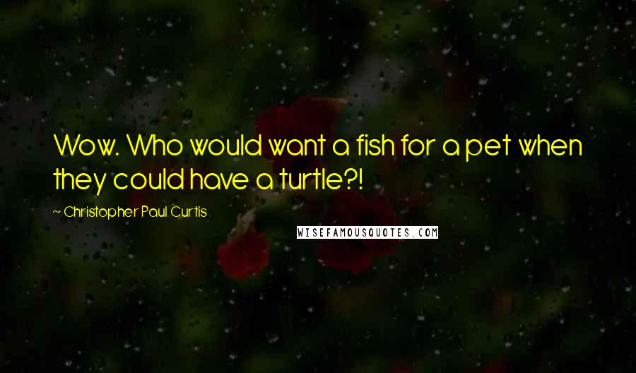 Christopher Paul Curtis Quotes: Wow. Who would want a fish for a pet when they could have a turtle?!