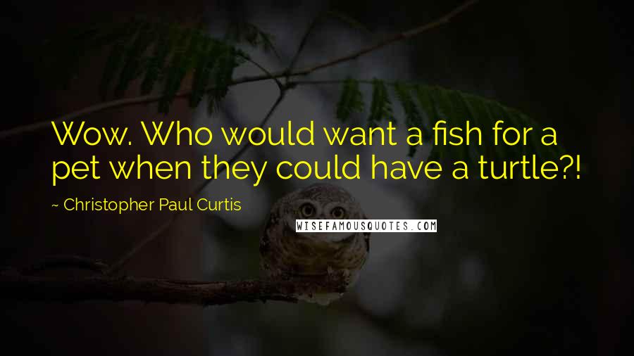Christopher Paul Curtis Quotes: Wow. Who would want a fish for a pet when they could have a turtle?!