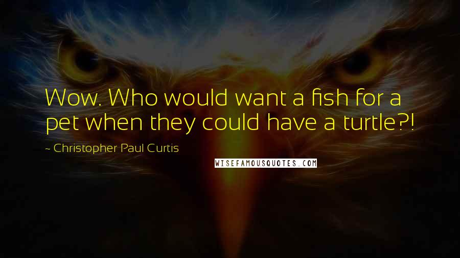 Christopher Paul Curtis Quotes: Wow. Who would want a fish for a pet when they could have a turtle?!