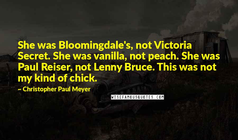 Christopher Paul Meyer Quotes: She was Bloomingdale's, not Victoria Secret. She was vanilla, not peach. She was Paul Reiser, not Lenny Bruce. This was not my kind of chick.