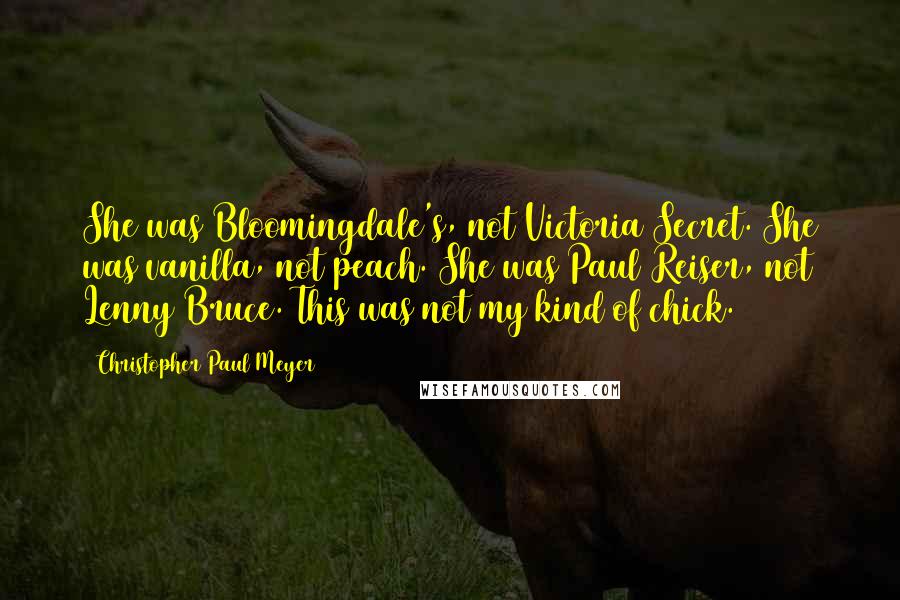 Christopher Paul Meyer Quotes: She was Bloomingdale's, not Victoria Secret. She was vanilla, not peach. She was Paul Reiser, not Lenny Bruce. This was not my kind of chick.