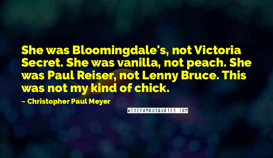 Christopher Paul Meyer Quotes: She was Bloomingdale's, not Victoria Secret. She was vanilla, not peach. She was Paul Reiser, not Lenny Bruce. This was not my kind of chick.