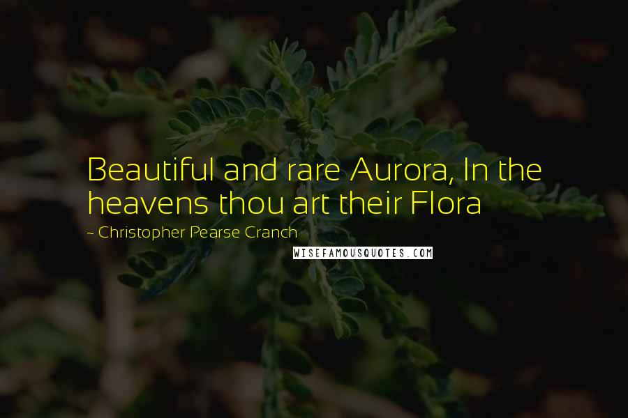 Christopher Pearse Cranch Quotes: Beautiful and rare Aurora, In the heavens thou art their Flora