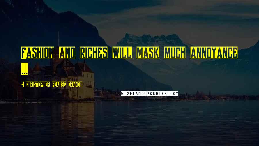 Christopher Pearse Cranch Quotes: Fashion and riches will mask much annoyance ...