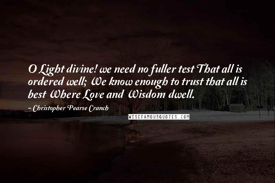 Christopher Pearse Cranch Quotes: O Light divine! we need no fuller test That all is ordered well; We know enough to trust that all is best Where Love and Wisdom dwell.