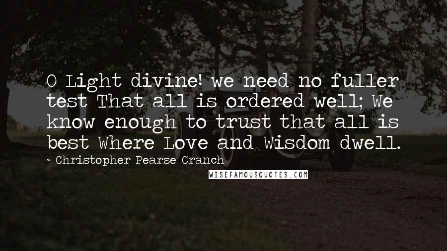 Christopher Pearse Cranch Quotes: O Light divine! we need no fuller test That all is ordered well; We know enough to trust that all is best Where Love and Wisdom dwell.