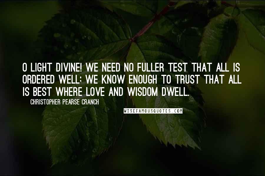 Christopher Pearse Cranch Quotes: O Light divine! we need no fuller test That all is ordered well; We know enough to trust that all is best Where Love and Wisdom dwell.