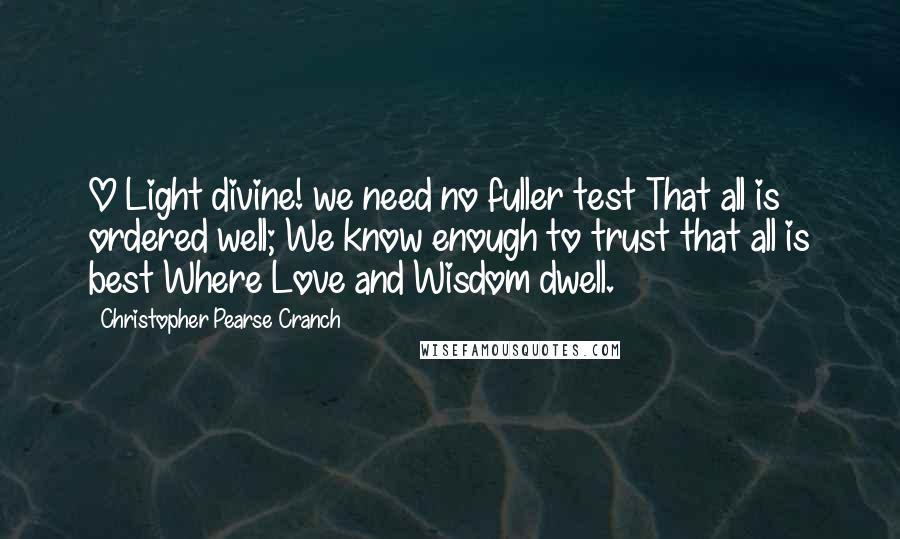 Christopher Pearse Cranch Quotes: O Light divine! we need no fuller test That all is ordered well; We know enough to trust that all is best Where Love and Wisdom dwell.