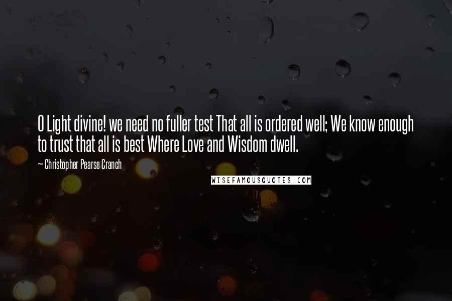 Christopher Pearse Cranch Quotes: O Light divine! we need no fuller test That all is ordered well; We know enough to trust that all is best Where Love and Wisdom dwell.