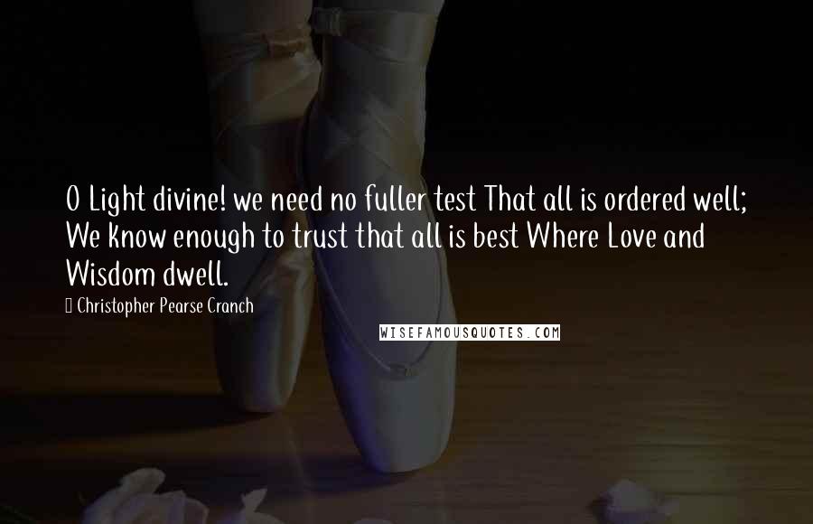 Christopher Pearse Cranch Quotes: O Light divine! we need no fuller test That all is ordered well; We know enough to trust that all is best Where Love and Wisdom dwell.