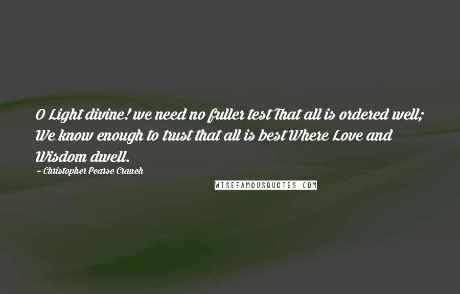 Christopher Pearse Cranch Quotes: O Light divine! we need no fuller test That all is ordered well; We know enough to trust that all is best Where Love and Wisdom dwell.