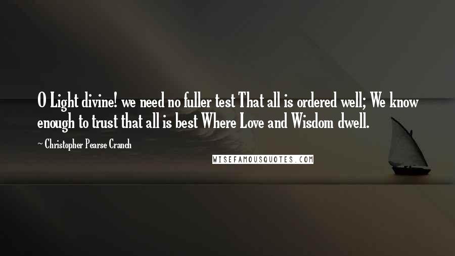 Christopher Pearse Cranch Quotes: O Light divine! we need no fuller test That all is ordered well; We know enough to trust that all is best Where Love and Wisdom dwell.