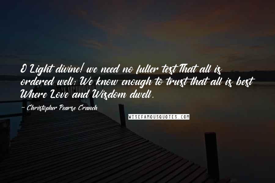 Christopher Pearse Cranch Quotes: O Light divine! we need no fuller test That all is ordered well; We know enough to trust that all is best Where Love and Wisdom dwell.