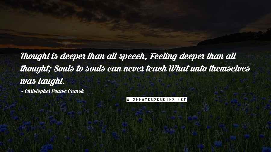 Christopher Pearse Cranch Quotes: Thought is deeper than all speech, Feeling deeper than all thought; Souls to souls can never teach What unto themselves was taught.