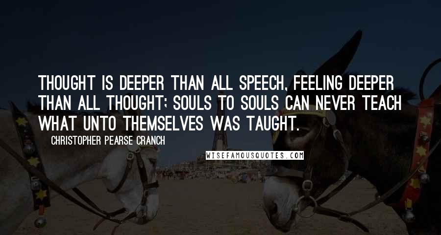 Christopher Pearse Cranch Quotes: Thought is deeper than all speech, Feeling deeper than all thought; Souls to souls can never teach What unto themselves was taught.