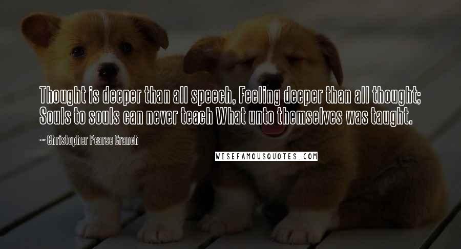 Christopher Pearse Cranch Quotes: Thought is deeper than all speech, Feeling deeper than all thought; Souls to souls can never teach What unto themselves was taught.