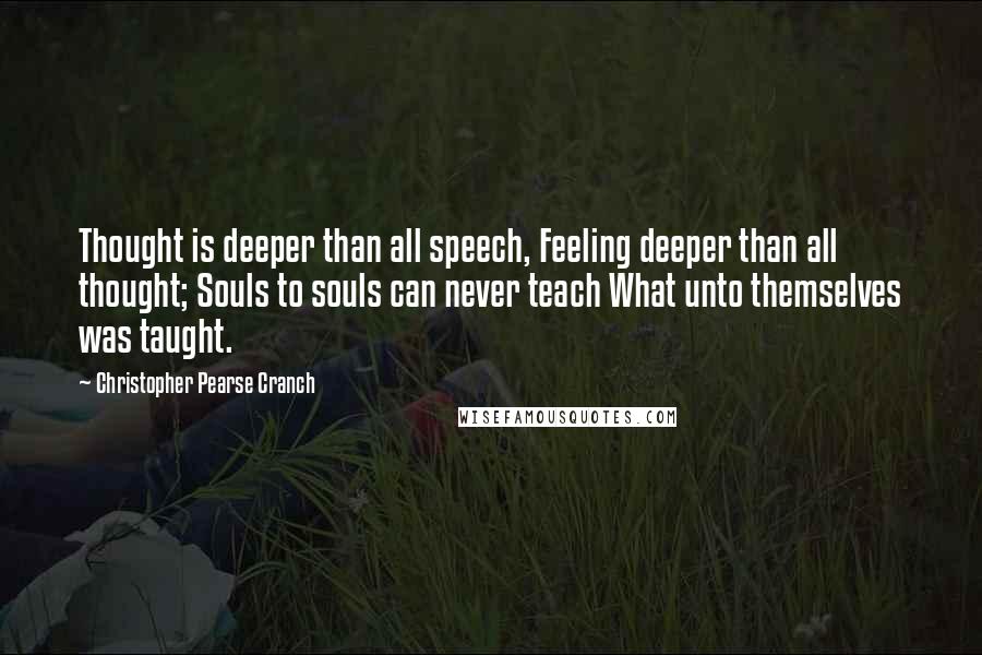 Christopher Pearse Cranch Quotes: Thought is deeper than all speech, Feeling deeper than all thought; Souls to souls can never teach What unto themselves was taught.