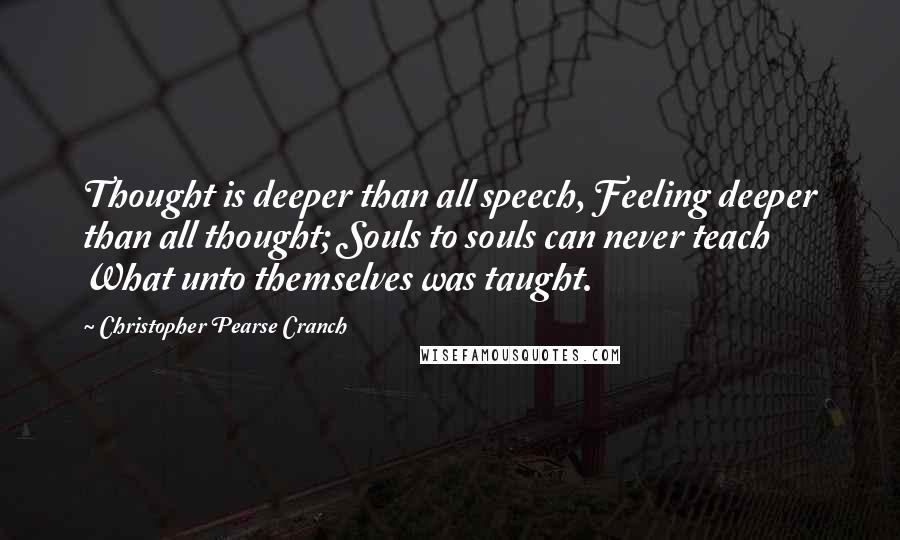 Christopher Pearse Cranch Quotes: Thought is deeper than all speech, Feeling deeper than all thought; Souls to souls can never teach What unto themselves was taught.