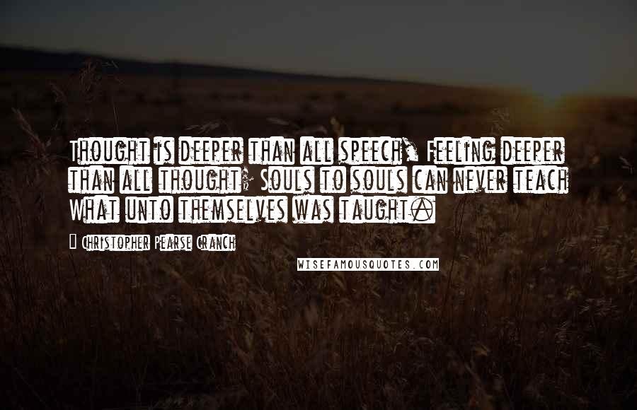 Christopher Pearse Cranch Quotes: Thought is deeper than all speech, Feeling deeper than all thought; Souls to souls can never teach What unto themselves was taught.