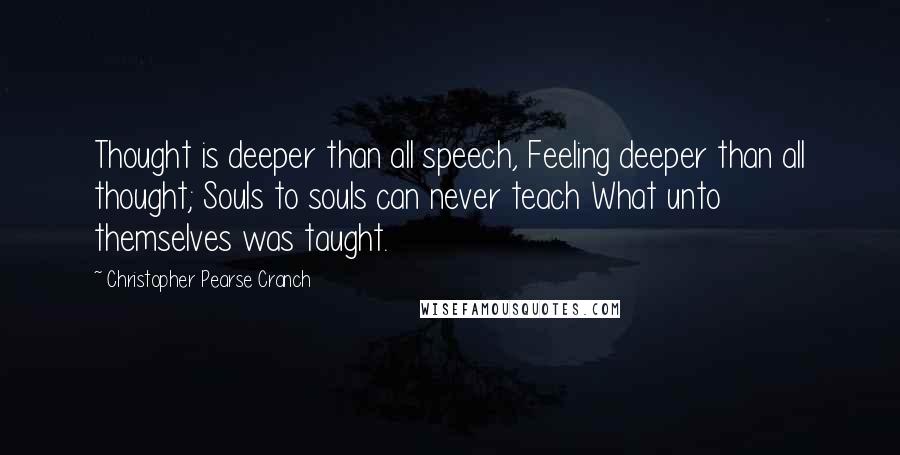 Christopher Pearse Cranch Quotes: Thought is deeper than all speech, Feeling deeper than all thought; Souls to souls can never teach What unto themselves was taught.