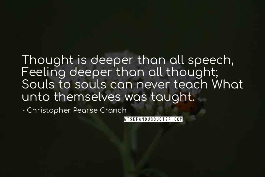 Christopher Pearse Cranch Quotes: Thought is deeper than all speech, Feeling deeper than all thought; Souls to souls can never teach What unto themselves was taught.