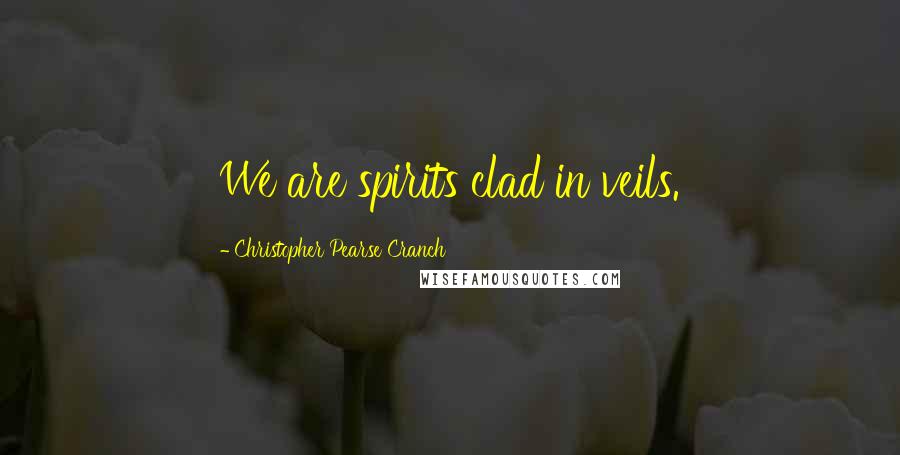 Christopher Pearse Cranch Quotes: We are spirits clad in veils.