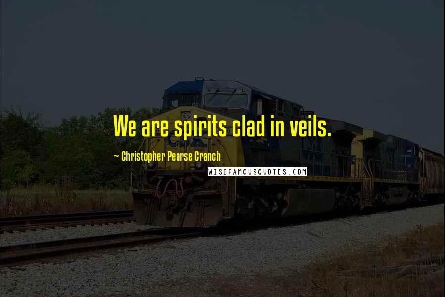 Christopher Pearse Cranch Quotes: We are spirits clad in veils.