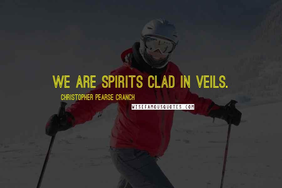 Christopher Pearse Cranch Quotes: We are spirits clad in veils.