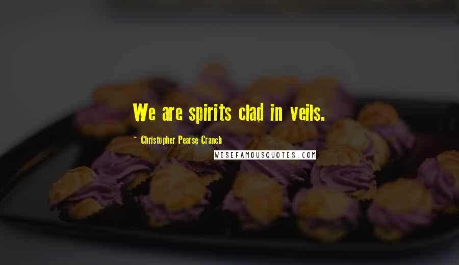 Christopher Pearse Cranch Quotes: We are spirits clad in veils.