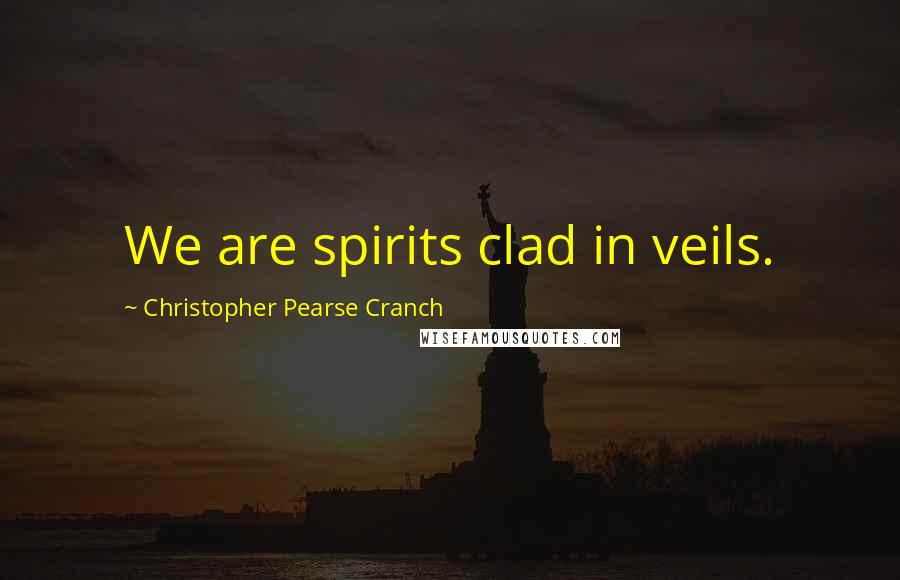 Christopher Pearse Cranch Quotes: We are spirits clad in veils.